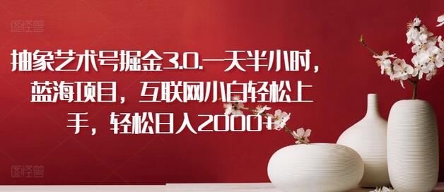 抽象艺术号掘金3.0：互联网小白轻松日入2000+的蓝海项目-无双副业