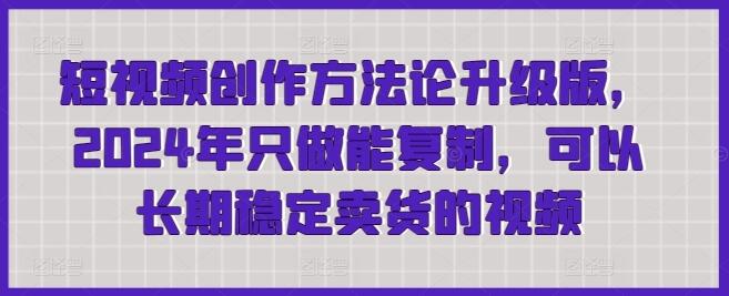 2024年短视频创作方法论升级版，打造长期稳定卖货视频-无双副业