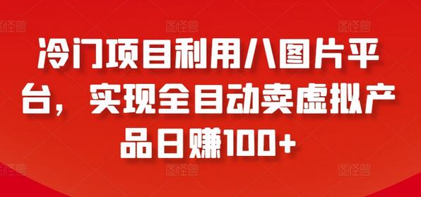 利用八图片平台全自动销售虚拟产品日赚100+-无双副业