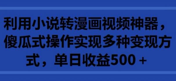 小说转漫画视频神器，傻瓜操作实现多种变现，单日收益500+-无双副业