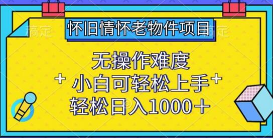 怀旧情怀老物件项目，小白轻松上手，日入1000+-无双副业