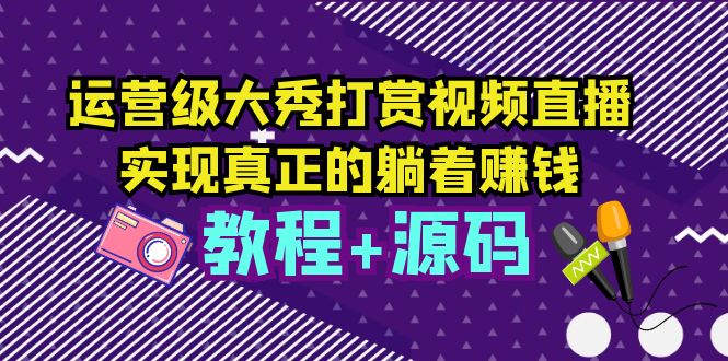 运营级大秀打赏视频直播教程与源码，轻松实现躺着赚钱-无双副业