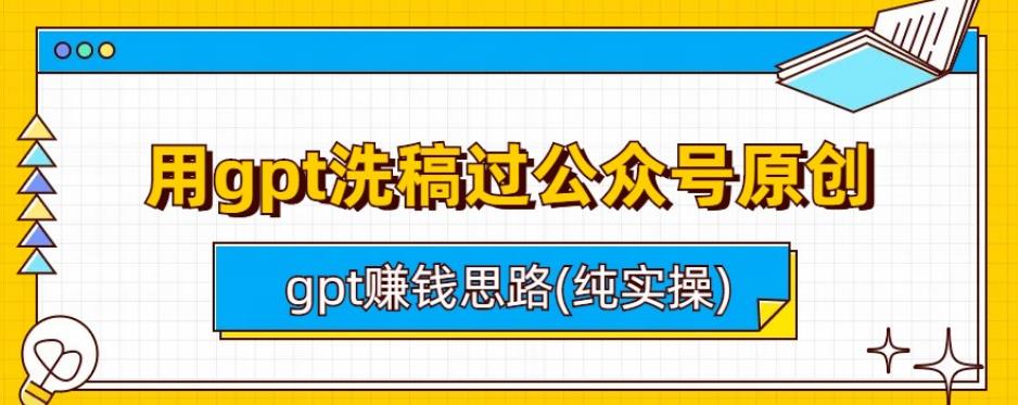 用GPT洗稿过公众号原创及GPT赚钱实操指南-无双副业