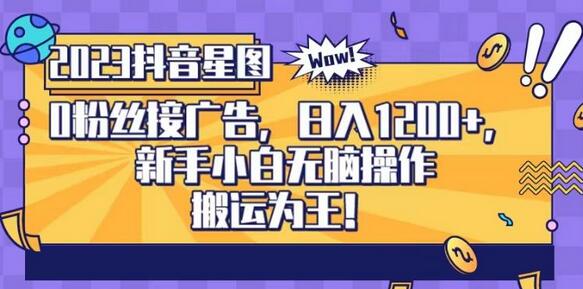 抖音星图0粉接广告，新手小白轻松日入1200+，无门槛搬运变现-无双副业