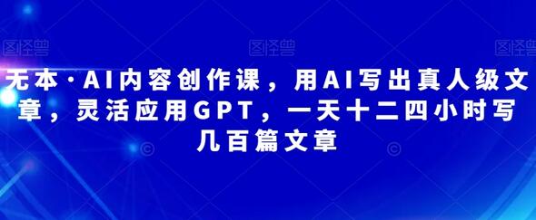 AI内容创作课：用GPT写出真人级文章，24小时高效创作-无双副业