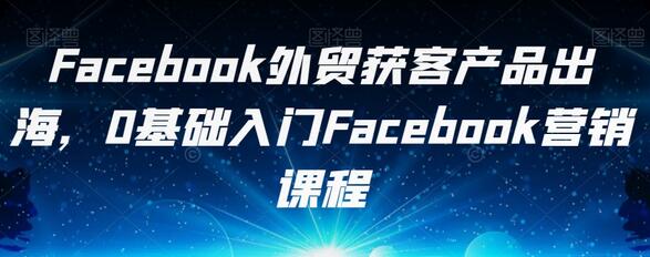 Facebook外贸获客与营销入门课程，0基础快速上手-无双副业