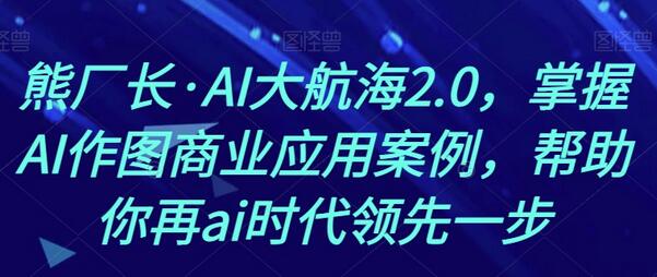 熊厂长AI大航海2.0：掌握AI作图商业应用案例-无双副业