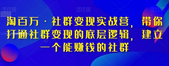 淘百万社群变现实战营，打通社群变现底层逻辑，建立赚钱社群-无双副业