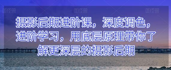 摄影后期深度调色课程，掌握底层原理提升技能-无双副业