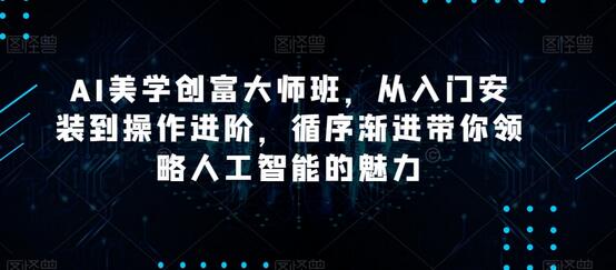 AI美学创富大师班：从入门到进阶，掌握人工智能与自媒体创富技巧-无双副业