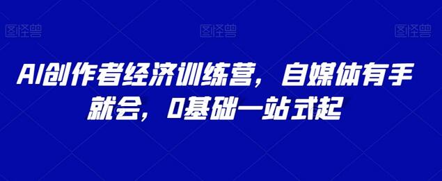 AI创作者经济训练营，自媒体0基础一站式起号指南-无双副业