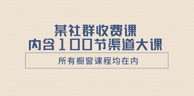 某社群收费课内含100节渠道大课，涵盖所有橱窗课程-无双副业