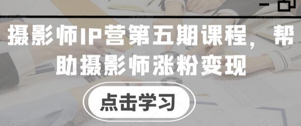 摄影师IP营课程：涨粉变现全攻略-无双副业