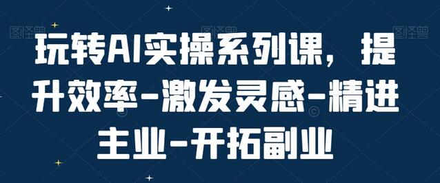 玩转AI实操系列课：提升效率与激发灵感-无双副业