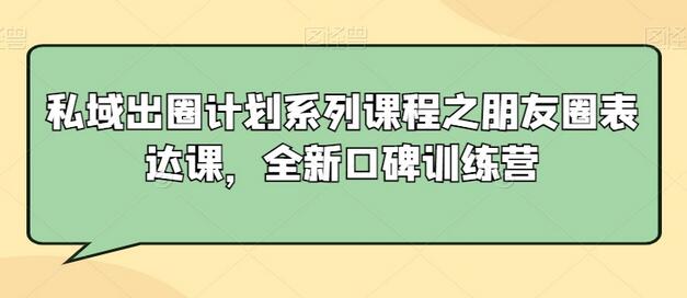 私域出圈计划朋友圈表达课，全新口碑训练营-无双副业