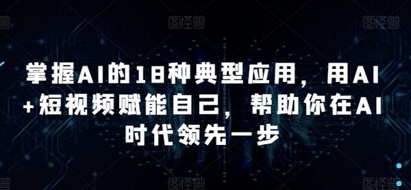 掌握AI的18种典型应用，用AI+短视频赋能自己-无双副业