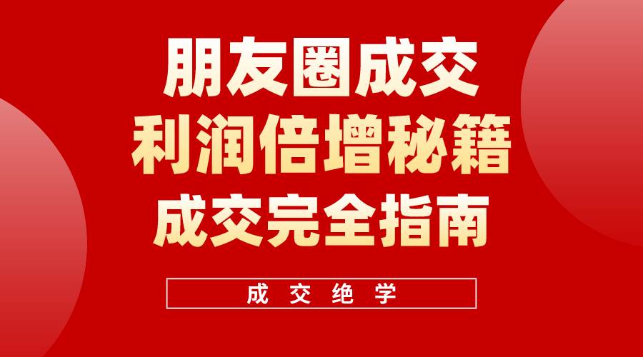 朋友圈成交利润倍增秘籍：提升收入的关键技巧-无双副业