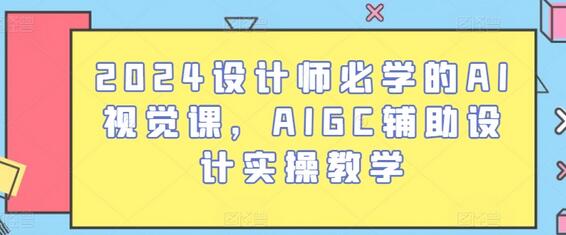 2024设计师必备AI视觉课程，AIGC辅助设计实战教学-无双副业