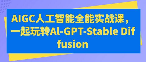 AIGC人工智能全能实战课，掌握AI-GPT与Stable Diffusion-无双副业
