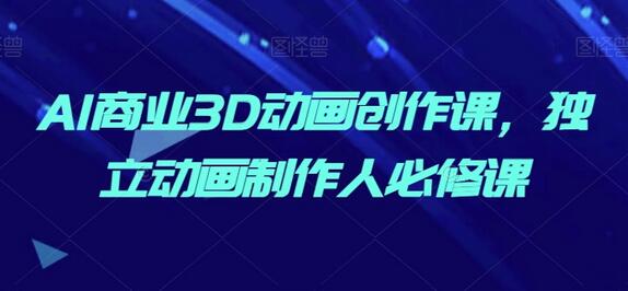 AI商业3D动画创作课，独立动画制作人必修课-无双副业