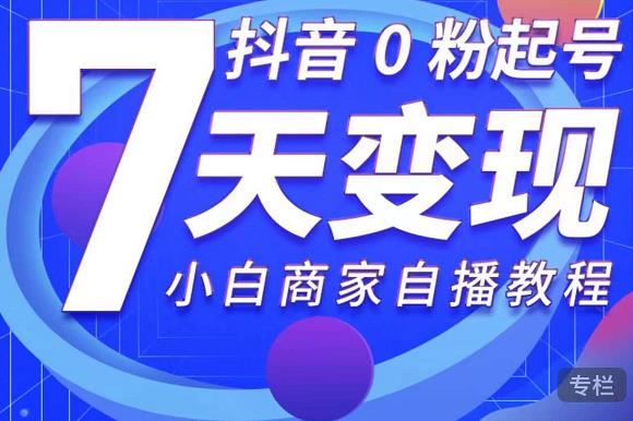 抖音0粉起号7天变现教程，小白商家自播从0到1指南-无双副业