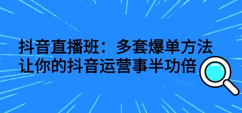 抖音直播班：多套爆单方法提升运营效率-无双副业