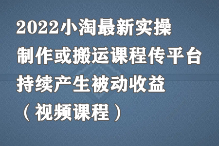 2022小淘实操：制作或搬运课程传平台实现被动收益-无双副业
