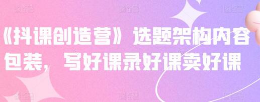 抖课创造营：抖音课程制作与销售全攻略-无双副业