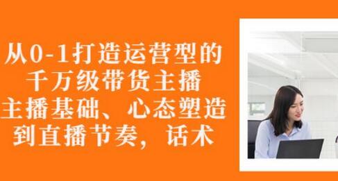从0到1打造运营型带货主播：基础、心态、能力与直播技巧全解析-无双副业