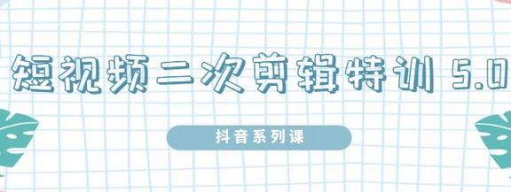 陆明明短视频二次剪辑特训5.0，手机操作0基础掌握剪辑技术-无双副业