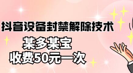 抖音设备封禁解除技术，某多某宝收费服务详解-无双副业