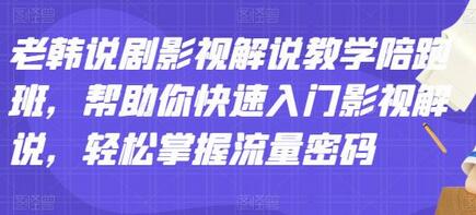老韩说剧影视解说教学陪跑班，快速入门影视解说与流量密码掌握-无双副业