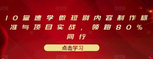 10堂速学微短剧内容制作标准与项目实战，领跑80%同行-无双副业