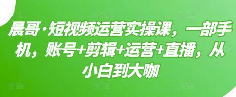 晨哥短视频运营实操课：从账号到直播，小白变专家-无双副业