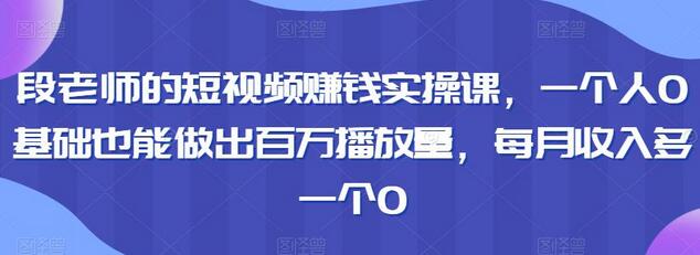 段老师短视频赚钱实操课，0基础也能月入翻倍-无双副业