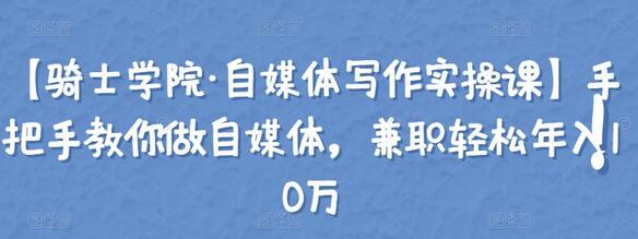 骑士学院自媒体写作实操课：手把手教你轻松年入10万-无双副业