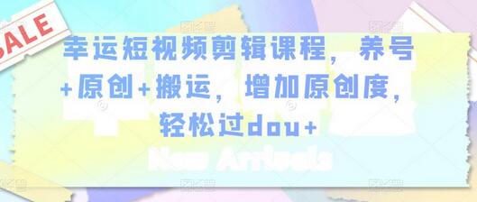 幸运短视频剪辑课程：养号原创搬运技巧，轻松提升原创度-无双副业