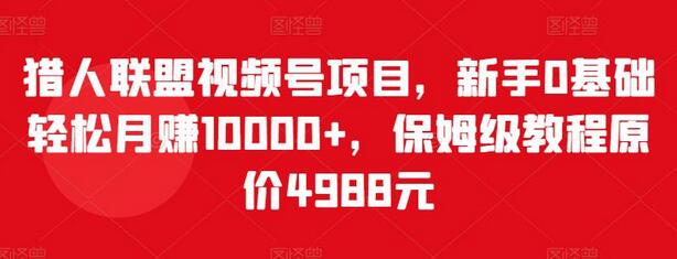 猎人联盟视频号项目，新手0基础月赚10000+保姆教程-无双副业