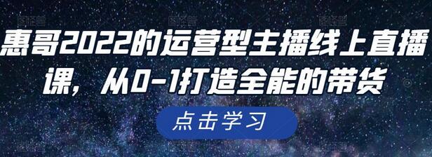 惠哥2022运营型主播线上直播课，从0到1打造全能带货主播-无双副业
