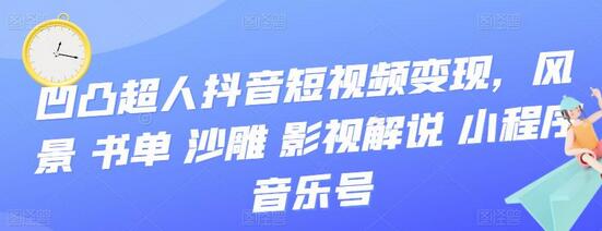 凹凸超人抖音短视频变现全攻略：风景、书单、沙雕、影视、解说、小程序、音乐号-无双副业