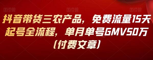 抖音带货三农产品全流程，15天起号单月GMV50万-无双副业