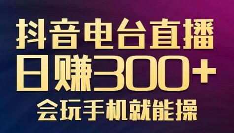 抖音电台直播日赚300+，新颖玩法轻松变现，手机操作简单-无双副业
