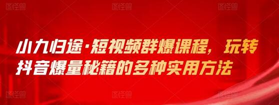 小九归途短视频群爆课程，抖音爆量秘籍实用方法-无双副业