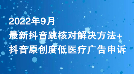 2022年9月抖音跳核对解决方法与医疗广告申诉技巧-无双副业