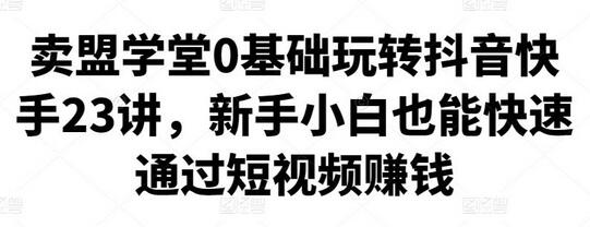 0基础玩转抖音快手23讲，新手快速通过短视频赚钱-无双副业