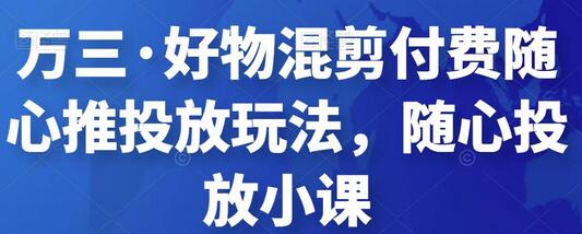 万三好物混剪随心推投放玩法与实操课程-无双副业