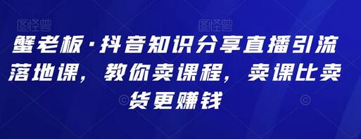 蟹老板抖音知识分享直播引流课，卖课比卖货更赚钱-无双副业