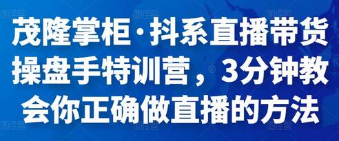 茂隆掌柜抖系直播带货操盘手特训营，快速掌握直播技巧-无双副业