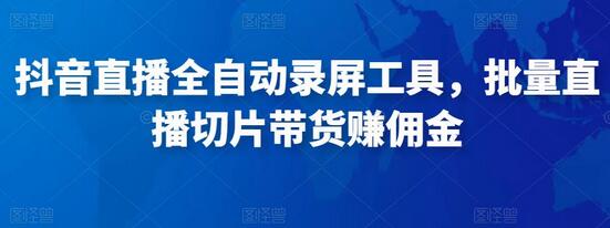 抖音直播全自动录屏工具及切片带货教程-无双副业