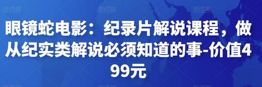 眼镜蛇电影纪录片解说课程：从入门到精通-无双副业